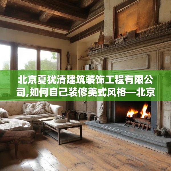 北京夏犹清建筑装饰工程有限公司,如何自己装修美式风格—北京夏犹清建筑装饰工程有限公司313.a189b190c193fgy.200fdsfds