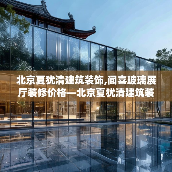 北京夏犹清建筑装饰,闻喜玻璃展厅装修价格—北京夏犹清建筑装饰278.a154b155c158fgy.165wew