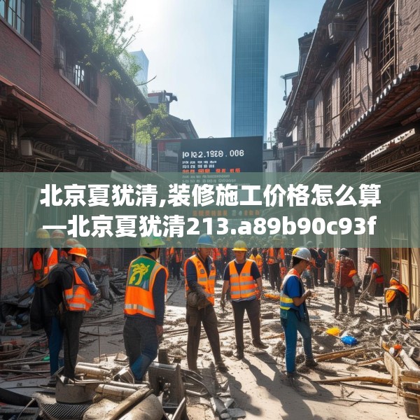 北京夏犹清,装修施工价格怎么算—北京夏犹清213.a89b90c93fgy.100fhsg