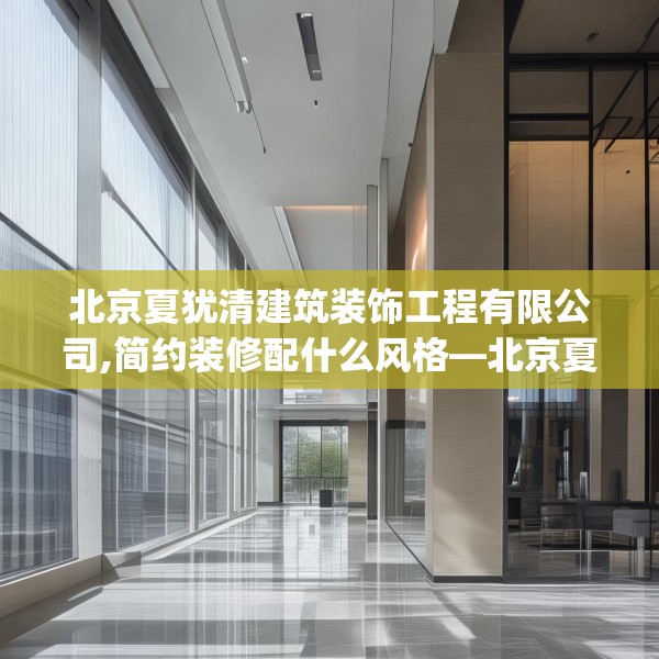 北京夏犹清建筑装饰工程有限公司,简约装修配什么风格—北京夏犹清建筑装饰工程有限公司613.a489b490c493fgy.500jhhj