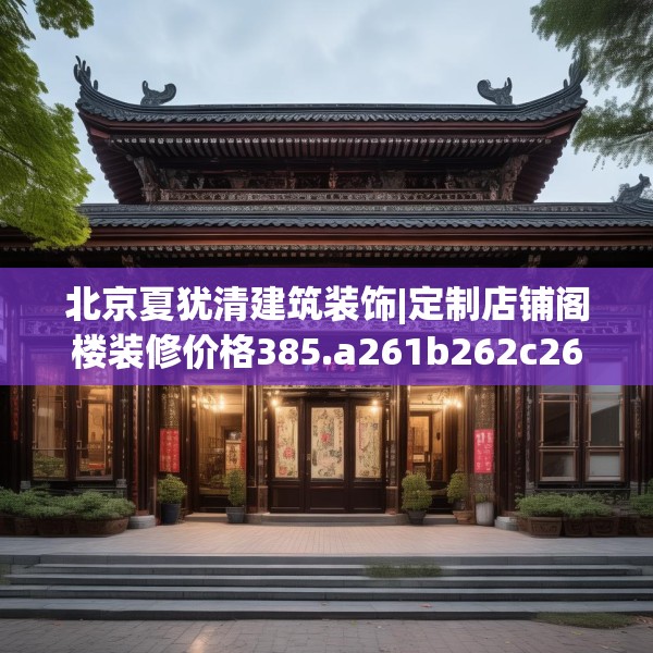 北京夏犹清建筑装饰|定制店铺阁楼装修价格385.a261b262c265fgy.272fdsfds