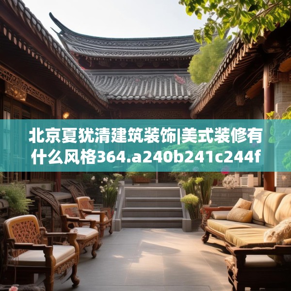 北京夏犹清建筑装饰|美式装修有什么风格364.a240b241c244fgy.251htyj