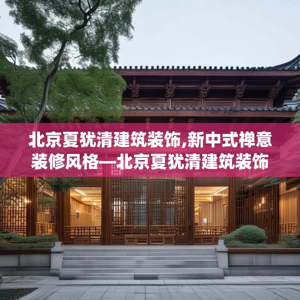北京夏犹清建筑装饰,新中式禅意装修风格—北京夏犹清建筑装饰550.a426b427c430fgy.437sdA