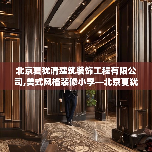 北京夏犹清建筑装饰工程有限公司,美式风格装修小李—北京夏犹清建筑装饰工程有限公司499.a375b376c379fgy.386poiy