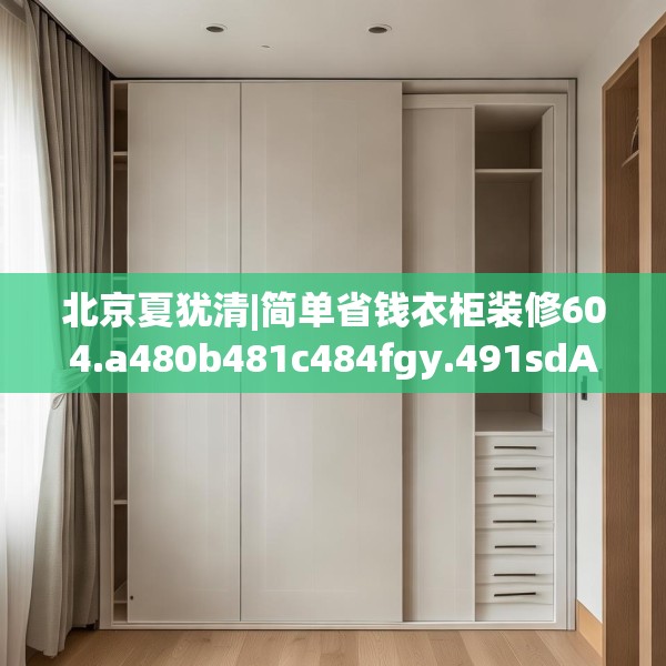 北京夏犹清|简单省钱衣柜装修604.a480b481c484fgy.491sdA