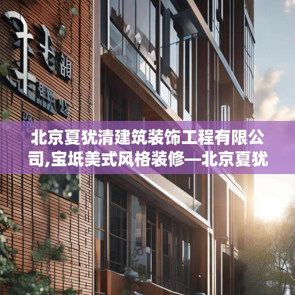 北京夏犹清建筑装饰工程有限公司,宝坻美式风格装修—北京夏犹清建筑装饰工程有限公司458.a334b335c338fgy.345wew