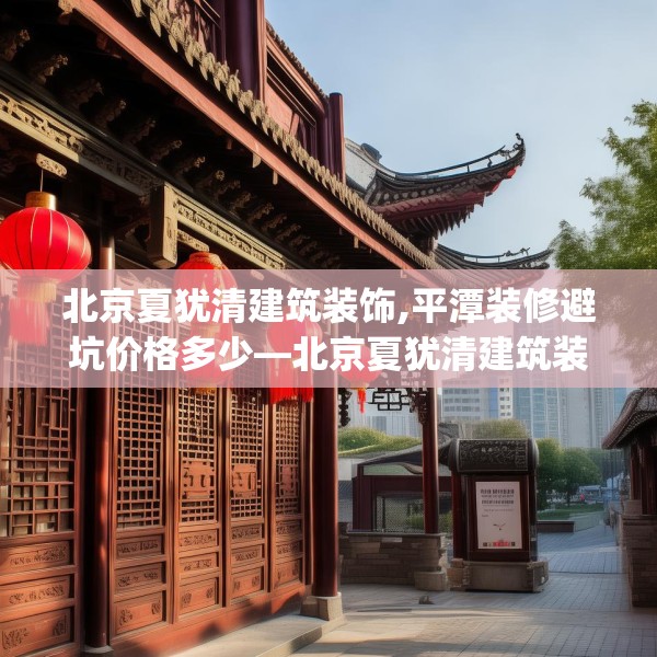 北京夏犹清建筑装饰,平潭装修避坑价格多少—北京夏犹清建筑装饰237.a113b114c117fgy.124uyk