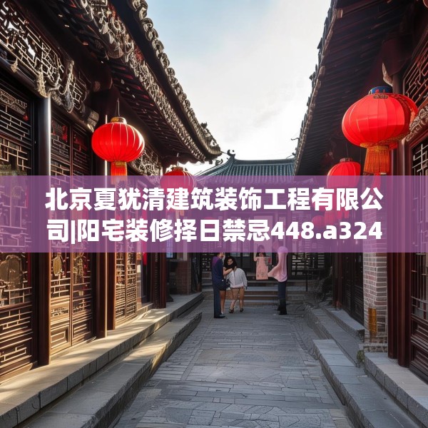 北京夏犹清建筑装饰工程有限公司|阳宅装修择日禁忌448.a324b325c328fgy.335dewqe