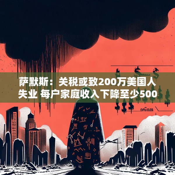 萨默斯：关税或致200万美国人失业 每户家庭收入下降至少5000美元