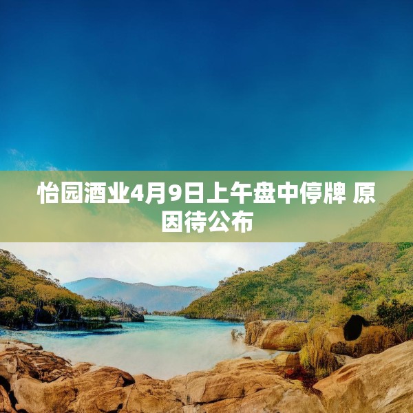 怡园酒业4月9日上午盘中停牌 原因待公布