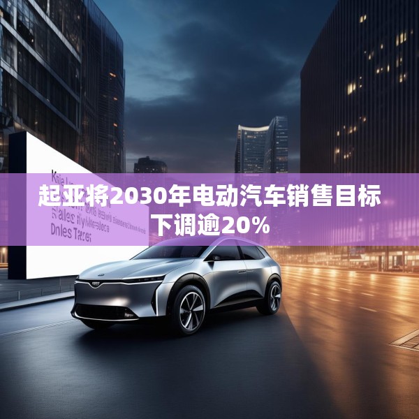 起亚将2030年电动汽车销售目标下调逾20%