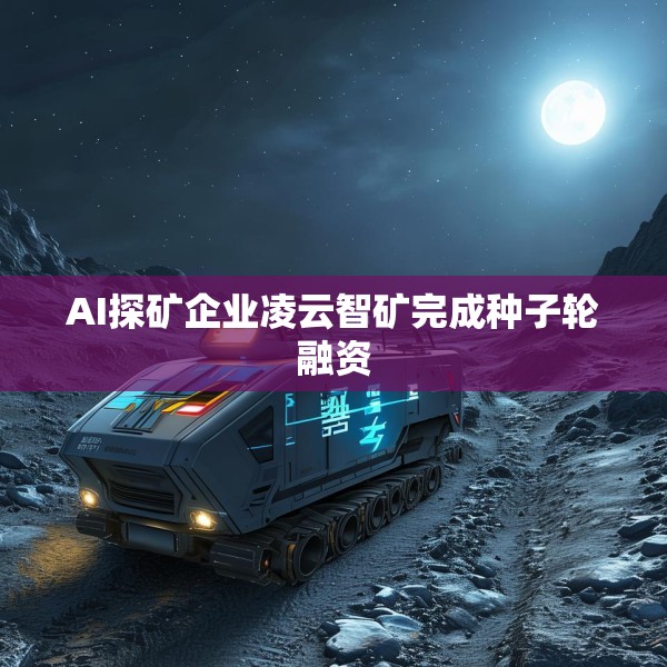 AI探矿企业凌云智矿完成种子轮融资