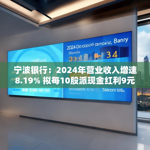 宁波银行：2024年营业收入增速8.19% 拟每10股派现金红利9元