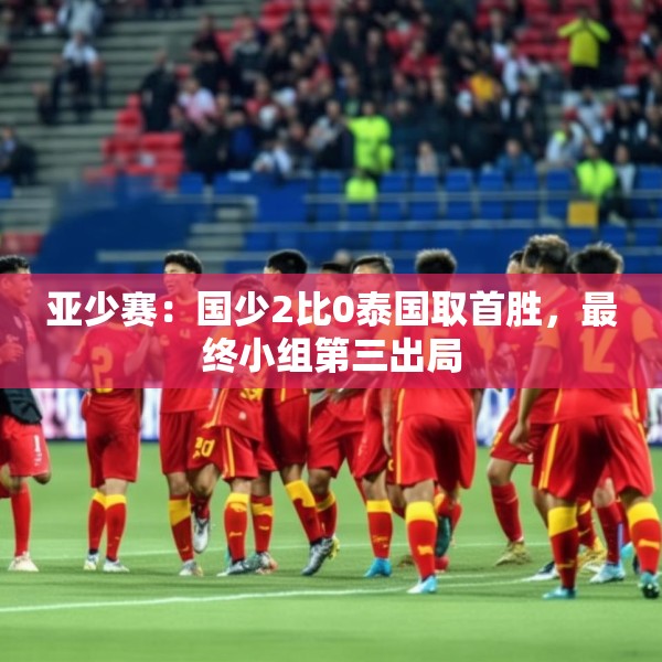 亚少赛：国少2比0泰国取首胜，最终小组第三出局