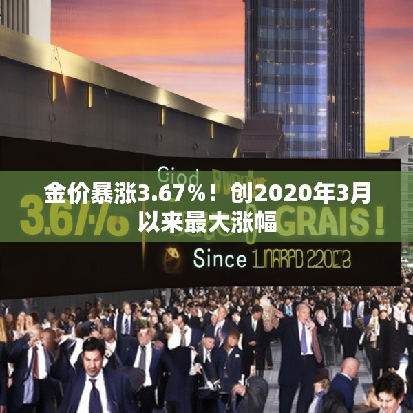 金价暴涨3.67%！创2020年3月以来最大涨幅