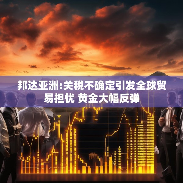 邦达亚洲:关税不确定引发全球贸易担忧 黄金大幅反弹