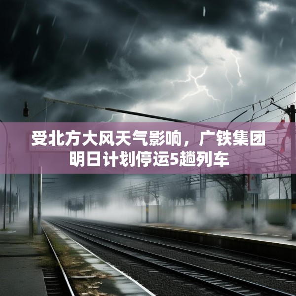 受北方大风天气影响，广铁集团明日计划停运5趟列车