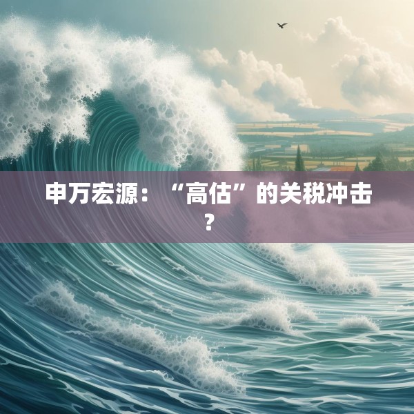 申万宏源：“高估”的关税冲击？