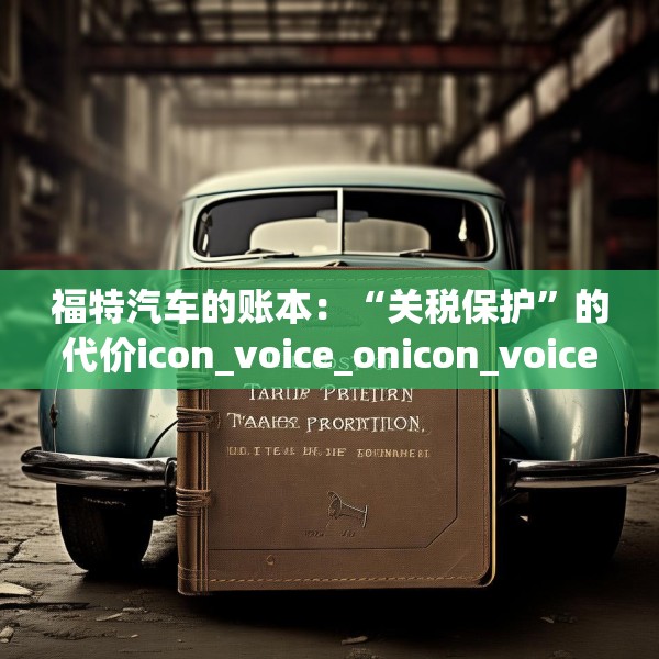福特汽车的账本：“关税保护”的代价icon_voice_onicon_voice