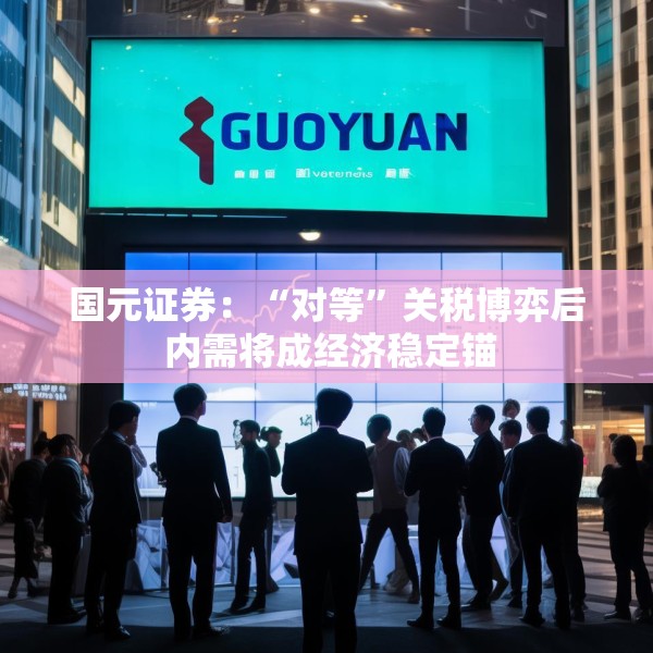 国元证券：“对等”关税博弈后 内需将成经济稳定锚