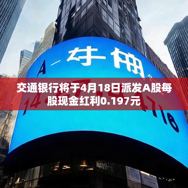 交通银行将于4月18日派发A股每股现金红利0.197元