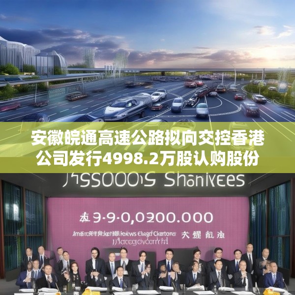 安徽皖通高速公路拟向交控香港公司发行4998.2万股认购股份