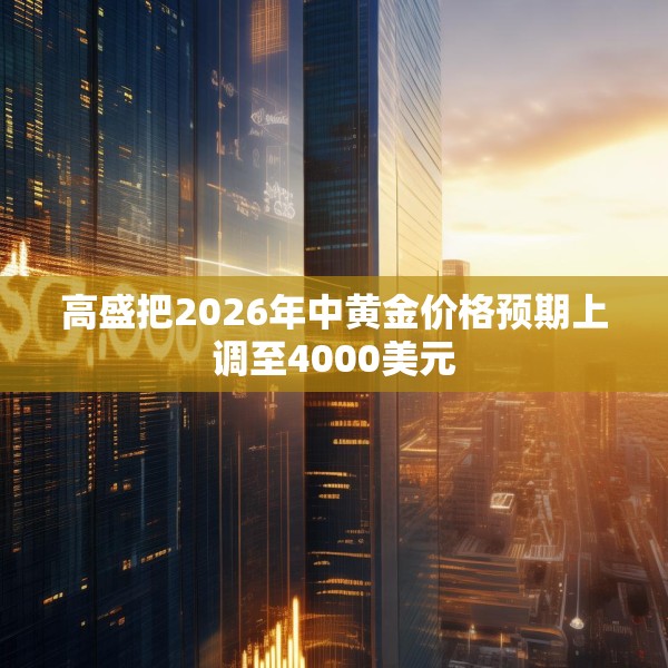 高盛把2026年中黄金价格预期上调至4000美元