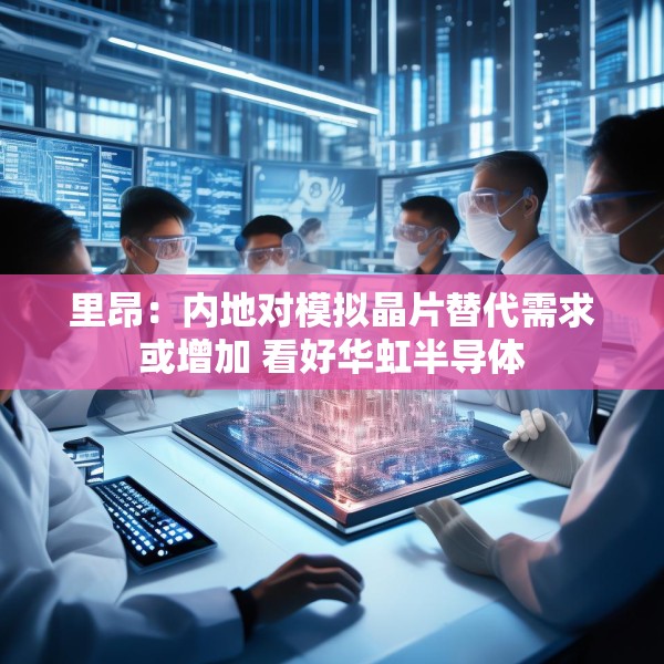 里昂：内地对模拟晶片替代需求或增加 看好华虹半导体