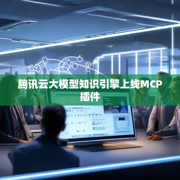 腾讯云大模型知识引擎上线MCP插件