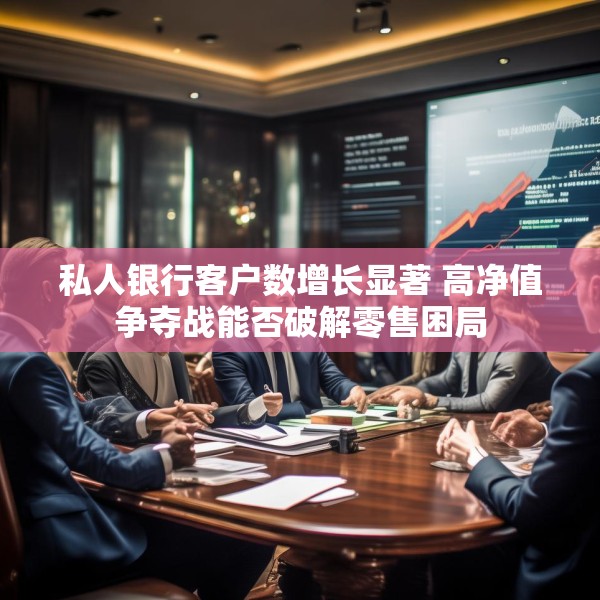 私人银行客户数增长显著 高净值争夺战能否破解零售困局
