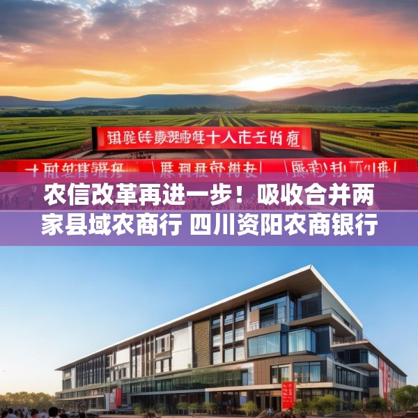农信改革再进一步！吸收合并两家县域农商行 四川资阳农商银行组建市级统一法人银行