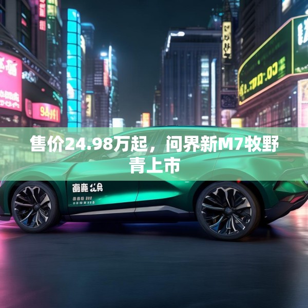 售价24.98万起，问界新M7牧野青上市