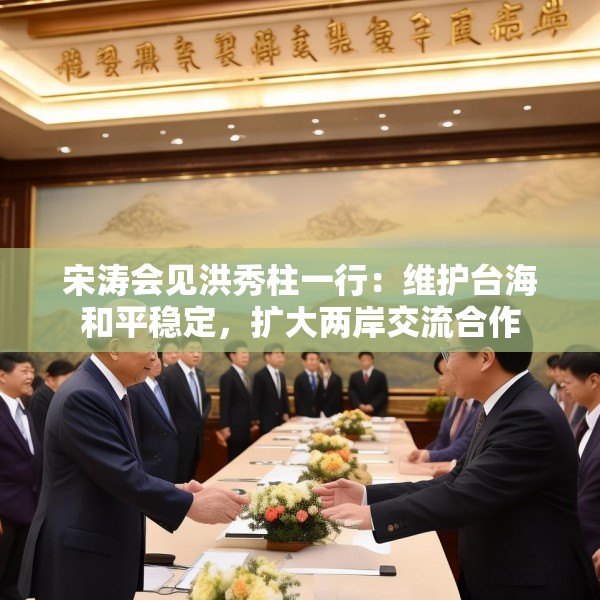 宋涛会见洪秀柱一行：维护台海和平稳定，扩大两岸交流合作