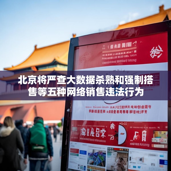 北京将严查大数据杀熟和强制搭售等五种网络销售违法行为