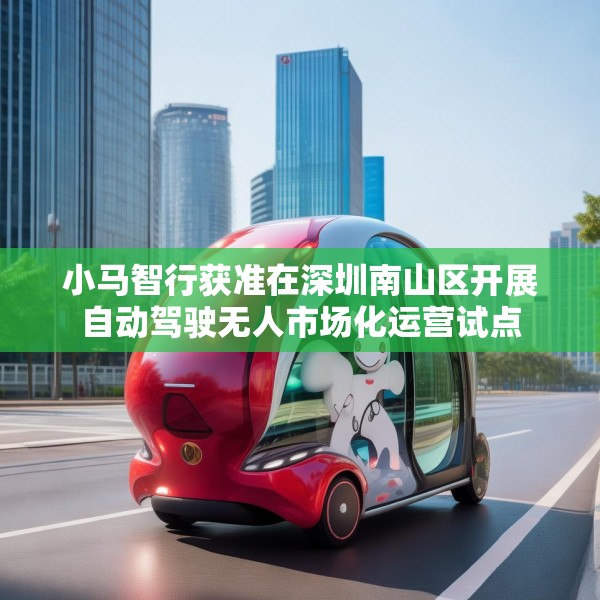 小马智行获准在深圳南山区开展自动驾驶无人市场化运营试点