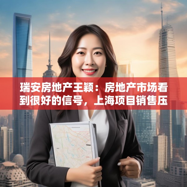 瑞安房地产王颖：房地产市场看到很好的信号，上海项目销售压力不大