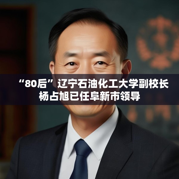 “80后”辽宁石油化工大学副校长杨占旭已任阜新市领导