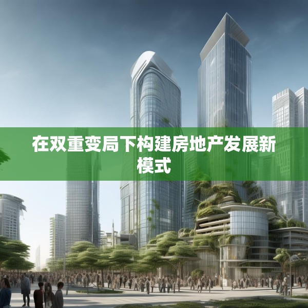 在双重变局下构建房地产发展新模式