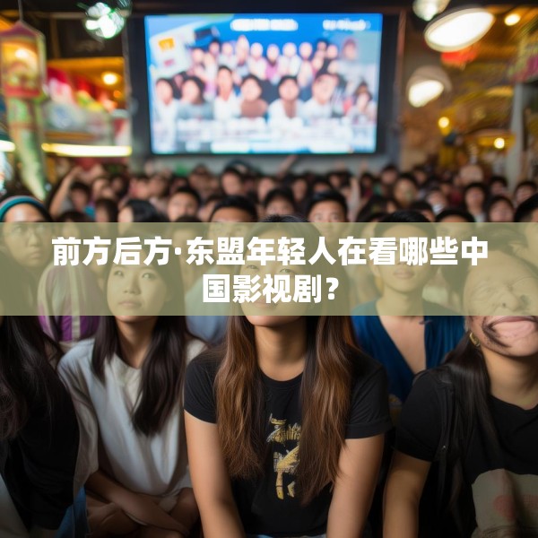 前方后方·东盟年轻人在看哪些中国影视剧？