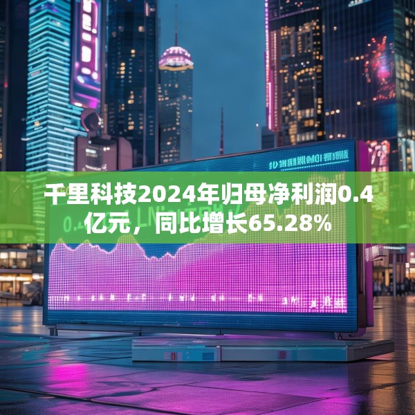千里科技2024年归母净利润0.4亿元，同比增长65.28%