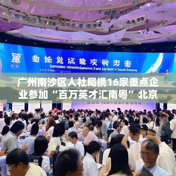 广州南沙区人社局携16家重点企业参加“百万英才汇南粤”北京站