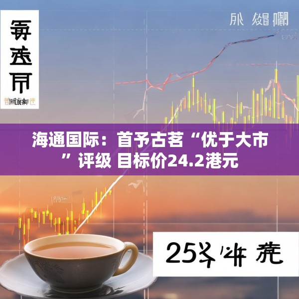 海通国际：首予古茗“优于大市”评级 目标价24.2港元