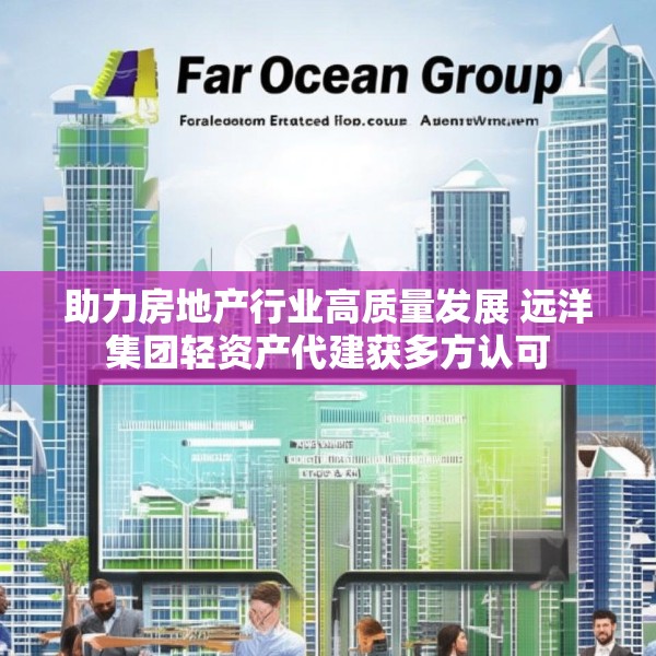 助力房地产行业高质量发展 远洋集团轻资产代建获多方认可