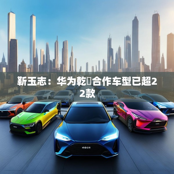 靳玉志：华为乾崑合作车型已超22款