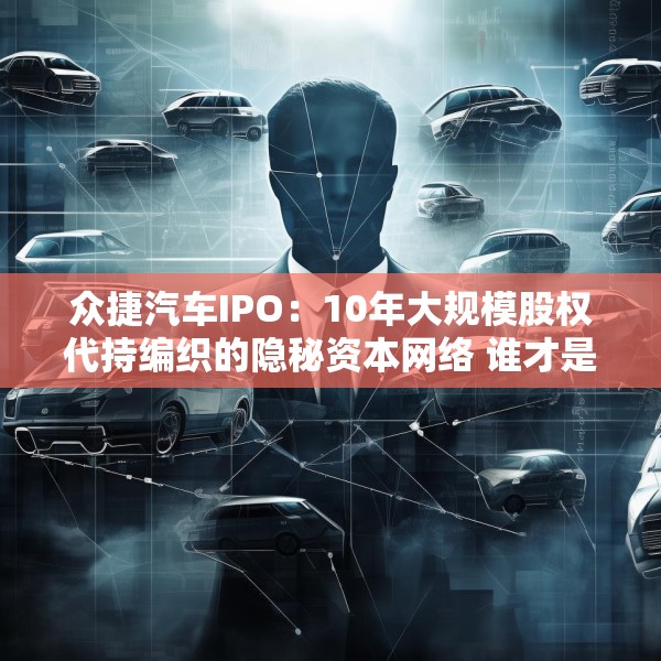 众捷汽车IPO：10年大规模股权代持编织的隐秘资本网络 谁才是真正的实控人？