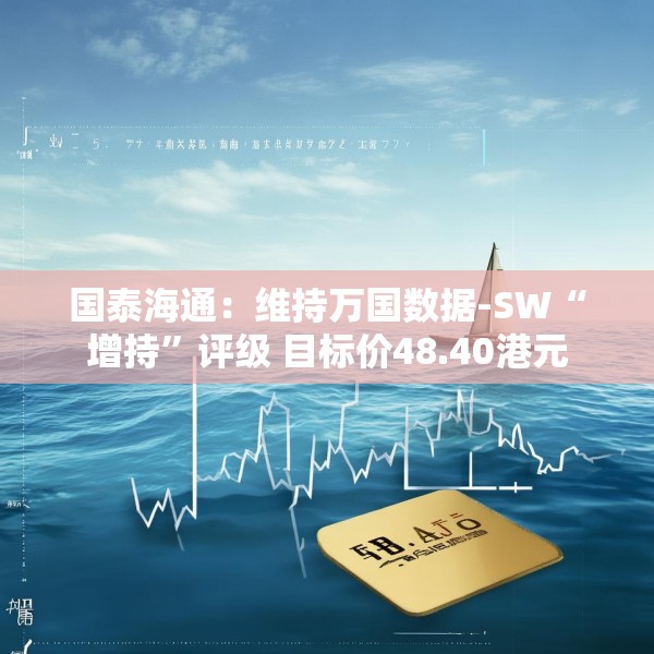 国泰海通：维持万国数据-SW“增持”评级 目标价48.40港元