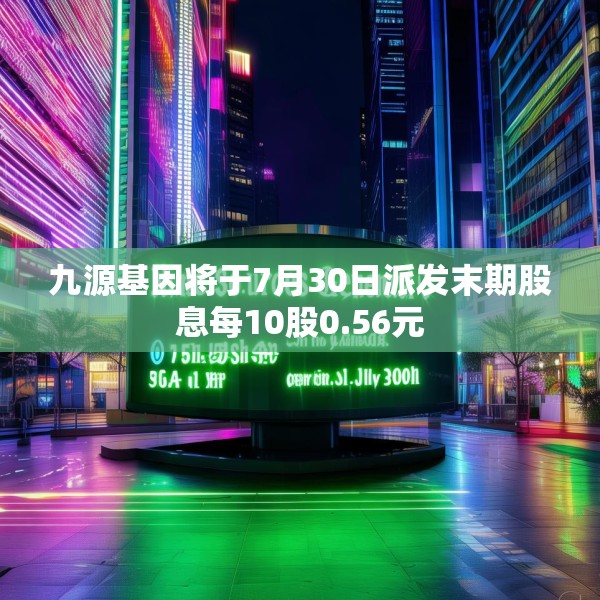 九源基因将于7月30日派发末期股息每10股0.56元