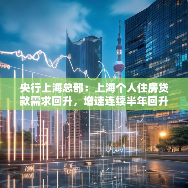 央行上海总部：上海个人住房贷款需求回升，增速连续半年回升