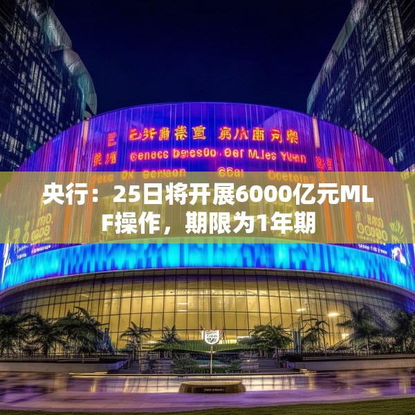 央行：25日将开展6000亿元MLF操作，期限为1年期