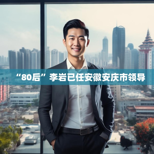 “80后”李岩已任安徽安庆市领导